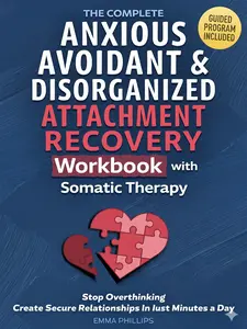 The Complete Anxious, Avoidant & Disorganized Attachment Recovery Workbook with Somatic Therapy: Create & Grow A Secure Style, Stop Overthinking & Build Loving Relationships in Just 10 Minutes a Day