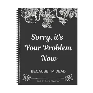 Sorry, It's Your Problem Now, Because I'm Dead, End of Life Planner Organizer Notebook, Weekly Planner, Spiral Bound Planner, Planner Calendar, Document Organizer End of Life Planning Workbook