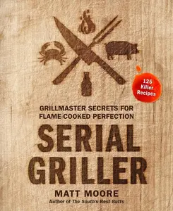 Serial Griller: Grillmaster Secrets for Flame-Cooked Perfection by Matt Moore [Hardback Book]