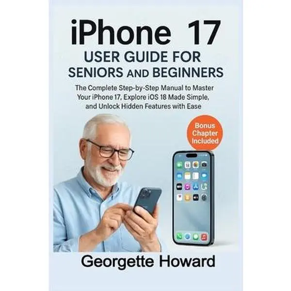 iPhone 17 User Guide for Seniors and Beginners: The Complete Step-by-Step Manual to Master Your iPhone 17, Explore iOS 18 Made Simple, and Unlock Hidd -- Georgette Howard, Paperback