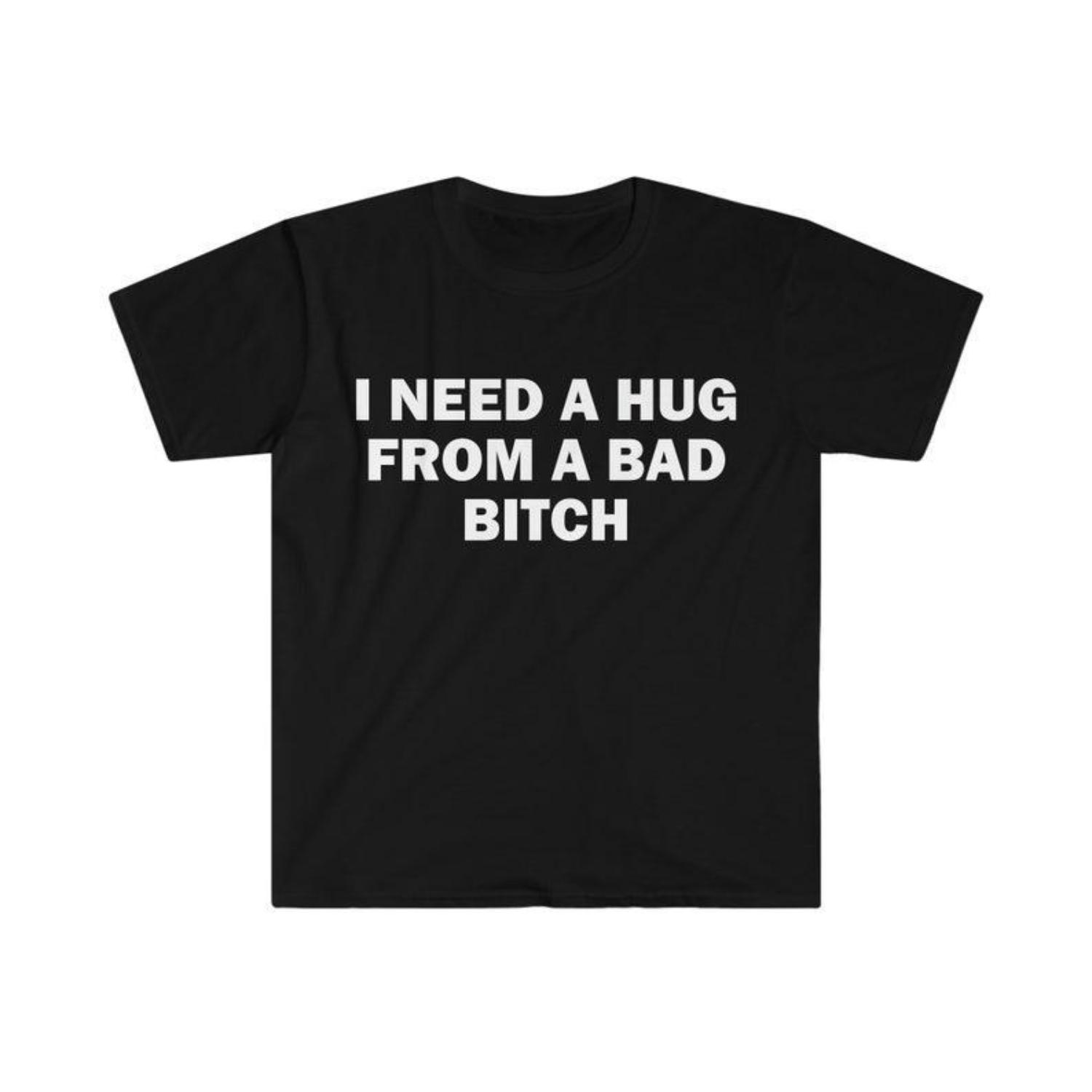 Humorous Meme TShirt I Need A Hug From A Bad Bitch Tee Gift Unisex ShortSleeve Soft Fabric
