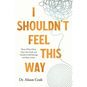 I Shouldn't Feel This Way: Name What’s Hard, Tame Your Guilt, and Transform Self-Sabotage into Brave Action by Alison  Cook, PhD [Paperback Book]