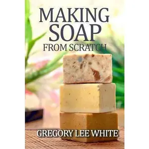USED-Making Soap From Scratch: How to Make Handmade Soap - A Beginners Guide and Beyond by White, Gregory Lee (Paperback)