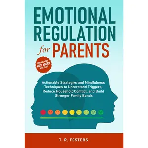Emotional Regulation for Parents: Actionable Strategies and Mindfulness Techniques to Understand Triggers, Reduce Household Conflict, and Build Stronger Family Bonds