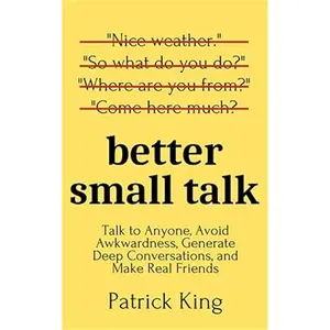 Better Small Talk: Talk to Anyone, Avoid Awkwardness, Generate Deep Conversations, and Make Real Friends (How to be More Likable and Charismatic)
