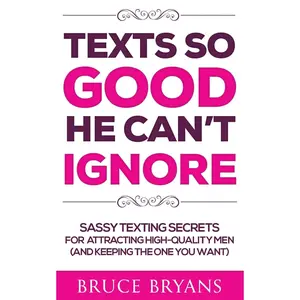 Texts So Good He Can't Ignore: Sassy Texting Secrets for Attracting High-Quality Men (and Keeping the One You Want)