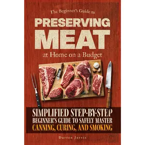 Preserving Meat at Home on a Budget: Simplified Step-By-Step Beginner's Guide to Safely Master Canning, Curing, and Smoking, Using Common Tools