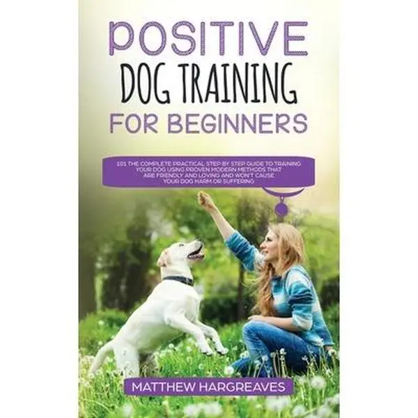 Positive Dog Training for Beginners 101: The Complete Practical Step by Step Guide to Training your Dog using Proven Modern Methods that are Friendly -- Matthew Hargreaves, Paperback