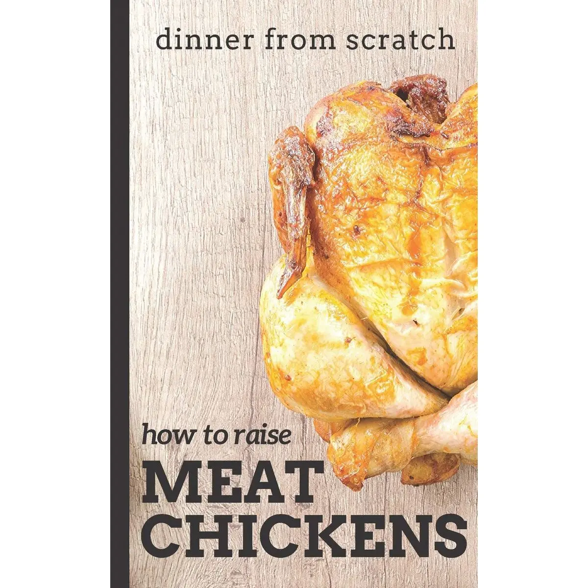 Dinner From Scratch: How To Raise Meat Chickens: A Complete Guide to Raising Better Tasting, Happier Chickens for Meat Paperback – November 16, 2018