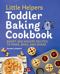 Little Helpers Toddler Baking Cookbook: Sweet and Savory Recipes to Make, Bake, and Share -- Barbara Lamperti - Paperback