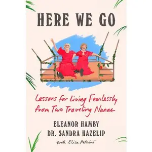 Here We Go: Lessons for Living Fearlessly from Two Traveling Nanas -- Eleanor Hamby, Hardcover