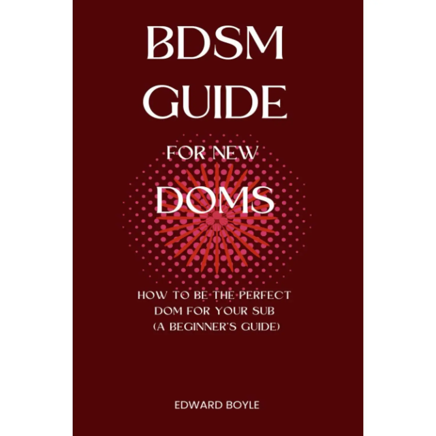 BDSM Guide For New Doms: How To Be The Perfect Dom For Your Sub (A Beginner’s Guide) (BDSM academy series)