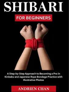 Shibari for Beginners: A Step-by-Step Learn Guide with Detailed Instructions, Visual Aids (Illustrative Photos), Practical Tips for Mastering Kinbaku & Japanese Rope Bondage