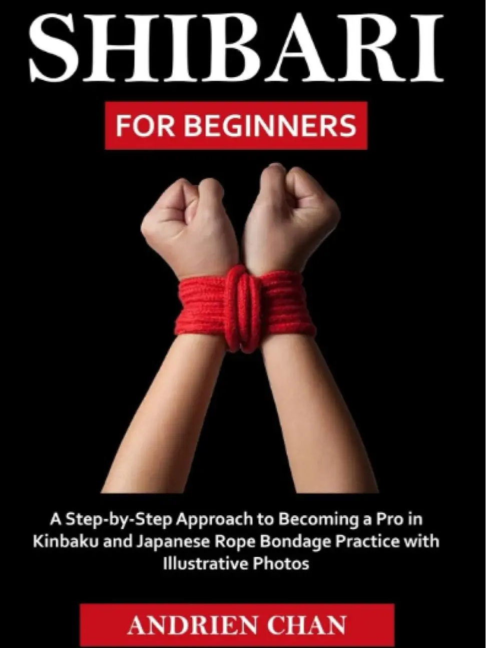 Shibari for Beginners: A Step-by-Step Guide with Detailed Instructions, Illustrative Photos, Practical Tips & Kinbaku Techniques for Mastering Japanese Rope Bondage