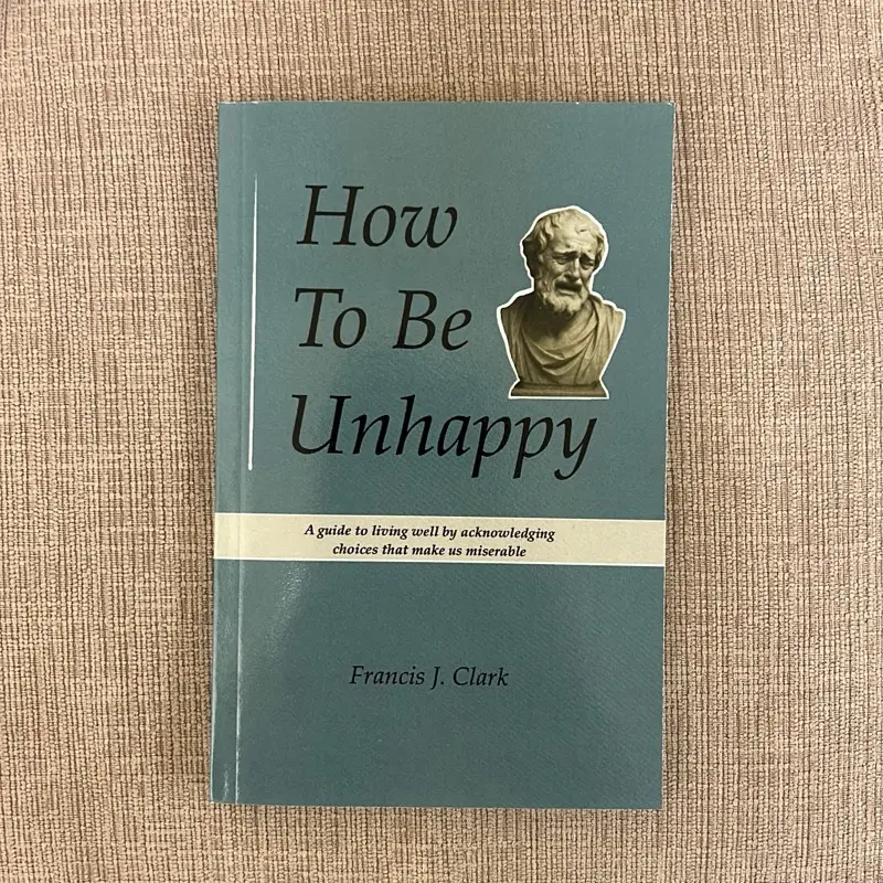 How to Be Unhappy: a guide to living well by acknowledging the choices that make us miserable