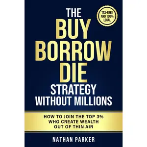 The Buy Borrow Die Strategy Without Millions: How to Join the Top 3% Who Create Wealth Out of Thin Air – Tax-Free and 100% Legal