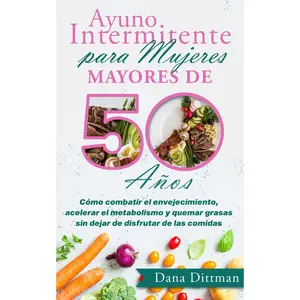 Ayuno intermitente para mujeres mayores de 50 años: Cómo combatir el envejecimiento, acelerar el metabolismo y quemar grasas sin dejar de