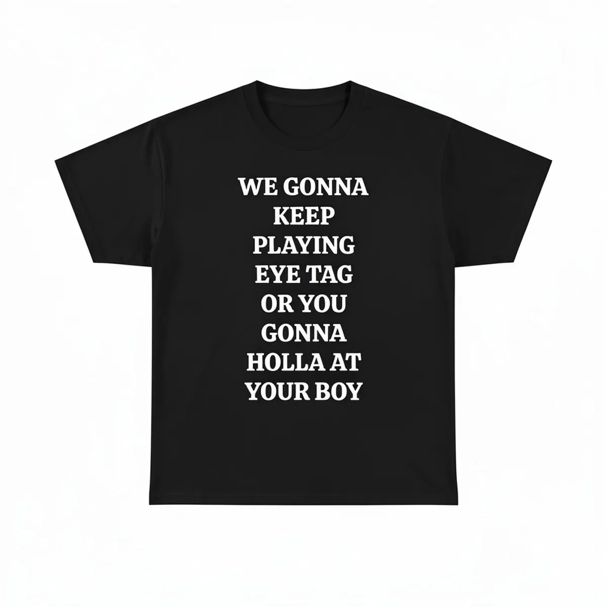 WE GONNA KEEP PLAYING EYE TAG OR YOU GONNA HOLLA AT YOUR BOY TEE