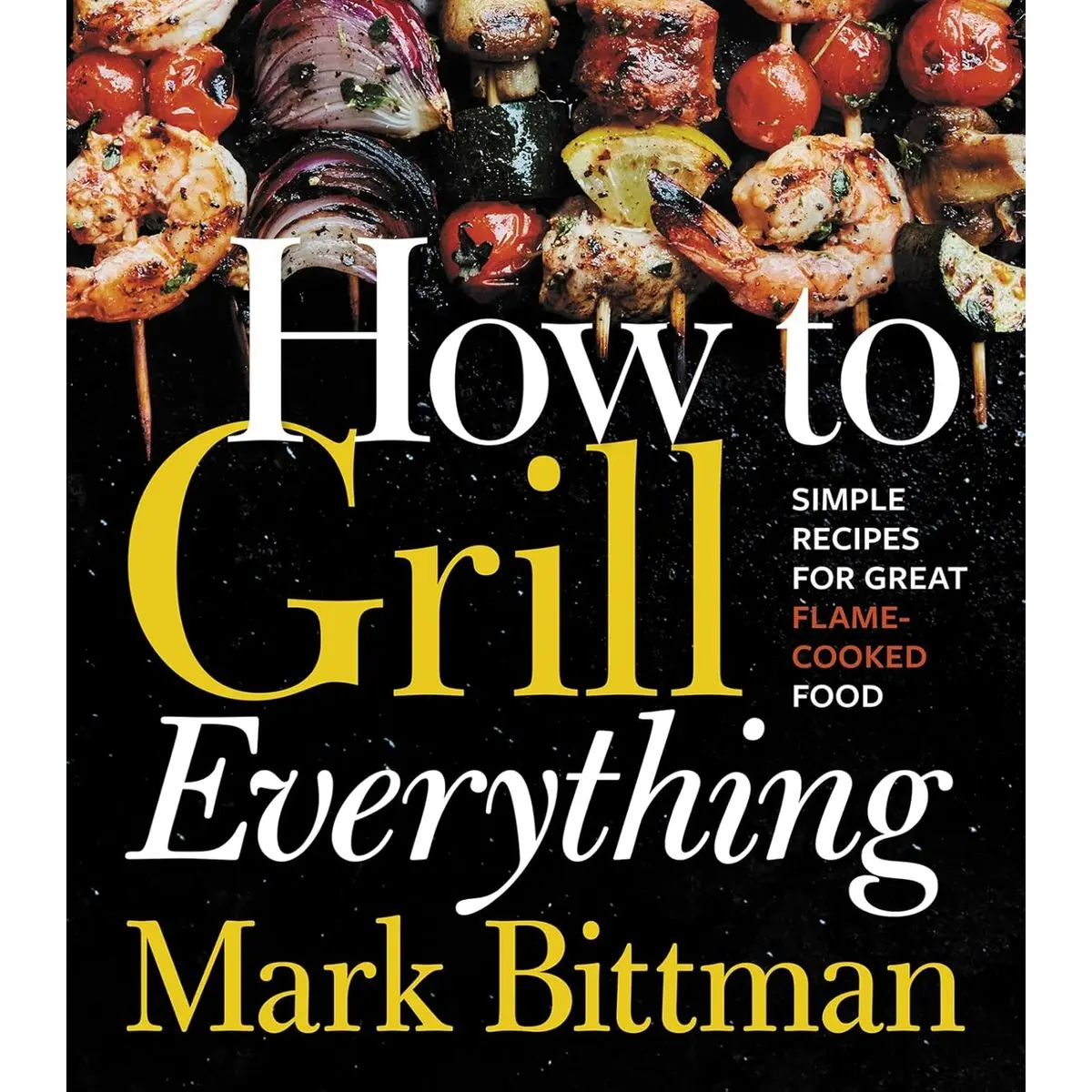 How To Grill Everything: Simple Recipes for Great Flame-Cooked Food: A Grilling BBQ Cookbook (How to Cook Everything Series, 8) Hardcover – May 14, 2018