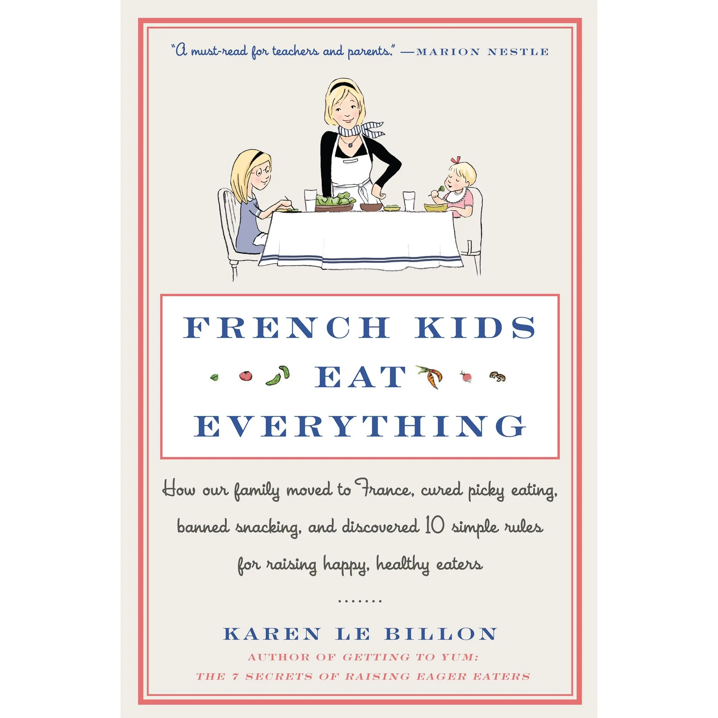 French Kids Eat Everything: How Our Family Moved to France, Cured Picky Eating, Banned Snacking, and Discovered 10 Simple Rules for Raising Happy, Healthy Eaters by Karen Le Billon [Paperback Book]