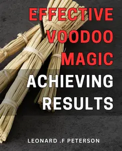 Effective Voodoo Magic: Achieving Results: Unlocking the Power of Voodoo: Manifest Your Desires with Potent Spellcrafting Techniques