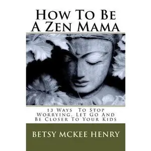 USED-How To Be A Zen Mama: 13 Ways To Let Go, Stop Worrying and Be Closer to Your Kids by Henry, Betsy McKee (Paperback)