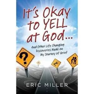 USED-It's Okay to Yell at God...: And Other Life Changing Discoveries Made on My Journey of Grief by Miller, Eric (Paperback)