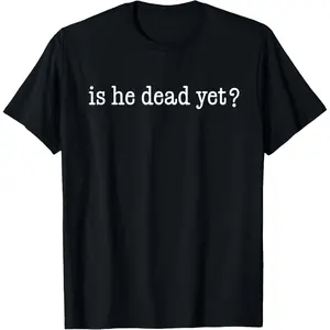 Is He Dead Yet? T-Shirt Basic Classic Fabric, Adult funny T-shirt, Gift for Woman and Man