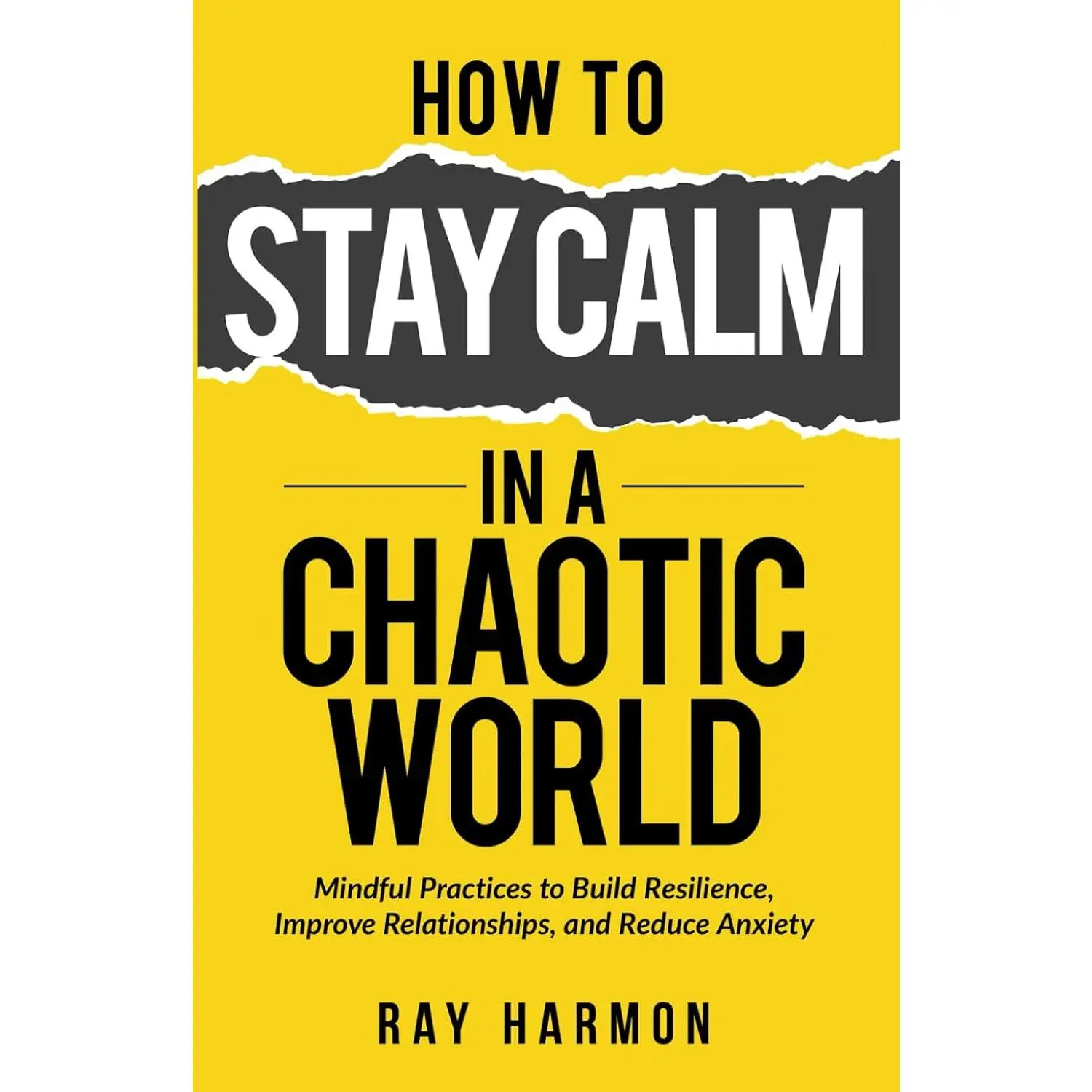 How to Stay Calm in a Chaotic World: Mindful Practices to Build Resilience, Improve Relationships, and Reduce Anxiety (The Resilient Mind)