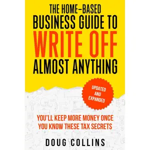 The Home-Based Business Guide to Write Off Almost Anything: You'll Keep More Money Once You Know These Tax Secret