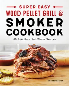 Super Easy Wood Pellet Grill and Smoker Cookbook: 55 Effortless, Full-Flavor Recipes -- Andrew Koster - Paperback