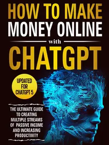 How to Make Money With ChatGPT The Ultimate Guide to Creating Multiple Streams of Passive Income with Over 100 AI Tools and Free Book Beyond ChatGPT Updated for ChatGPT 5