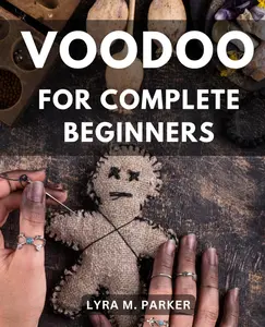 Voodoo For Complete Beginners: A Comprehensive Guide to Unlocking Success, Love, Health, and More Through Your First Voodoo Rituals | Master the Art of Voodoo with Beginner-Friendly Rituals