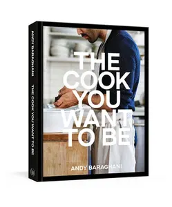 The Cook You Want to Be: Everyday Recipes to Impress [A Cookbook] -- Andy Baraghani - Hardcover