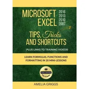 USED-Microsoft Excel 2016 2013 2010 2007 Tips Tricks and Shortcuts (Color Version): Learn Formulas, Functions and Formatting in 20 Mini-Lessons (Easy Learning Microsoft Office How-To Books) by Amelia Griggs (Paperback)