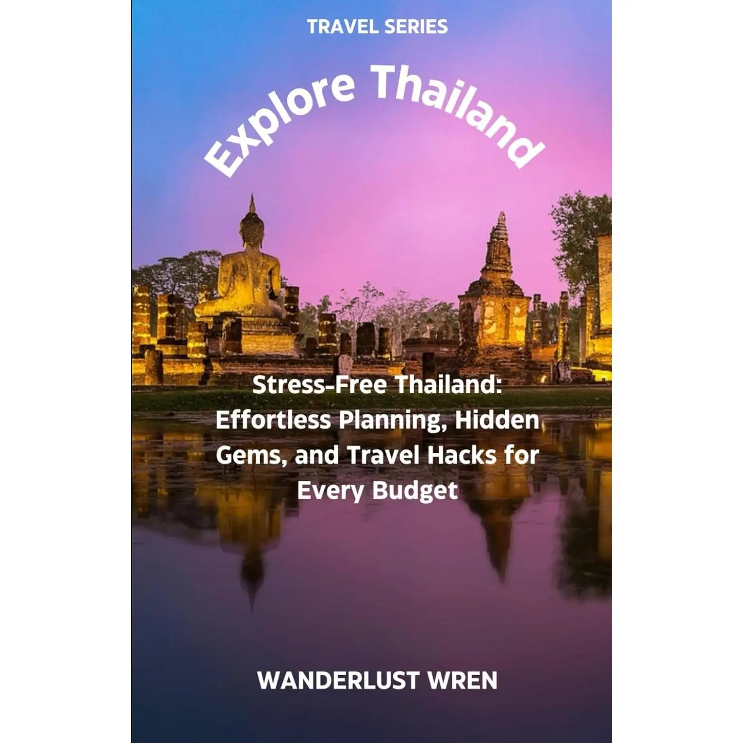 Explore Thailand: Stress-Free Thailand: Effortless Planning, Hidden Gems, and Travel Hacks for Every Budget