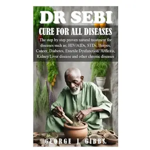DR SEBI CURE FOR ALL DISEASES: The step by step proven natural treatment for diseases such as HIV, AIDs, STDs, herpes, Cancer, Diabetes, erectile dysfunction, arthritis, kidney/liver disease and othe
