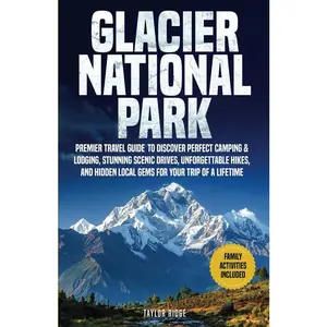 Glacier National Park: Premier Travel Guide to Discover Perfect Camping & Lodging, Stunning Scenic Drives, Unforgettable Hikes, and Hidden
