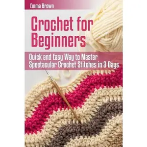 Crochet for Beginners: Quick and Easy Way to Master Spectacular Crochet Stitches in 3 Days -- Emma Brown, Paperback