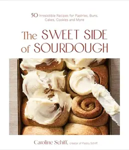 The Sweet Side of Sourdough: 50 Irresistible Recipes for Pastries, Buns, Cakes, Cookies and More -- Caroline Schiff, Paperback