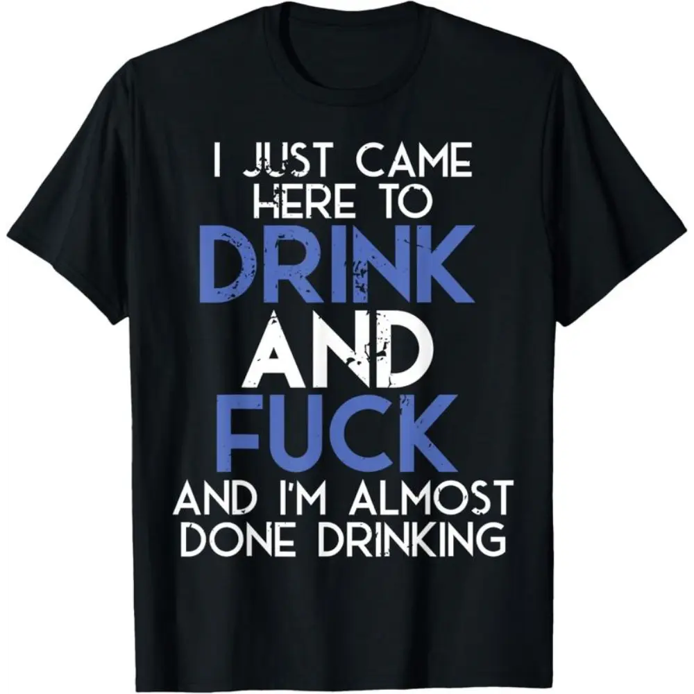 100% Cotton I Came Here To Drink And Fuck, And Im Almost Done Drinking