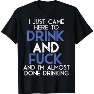 I Came Here To Drink And Fuck, And Im Almost Done Drinking
