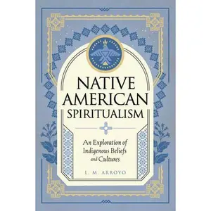 Native American Spiritualism: An Exploration of Indigenous Beliefs and Cultures -- L. M. Arroyo - Hardcover