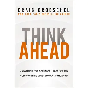 Think Ahead: 7 Decisions You Can Make Today for the God-Honoring Life You Want Tomorrow by Craig Groeschel [Hardback Book]