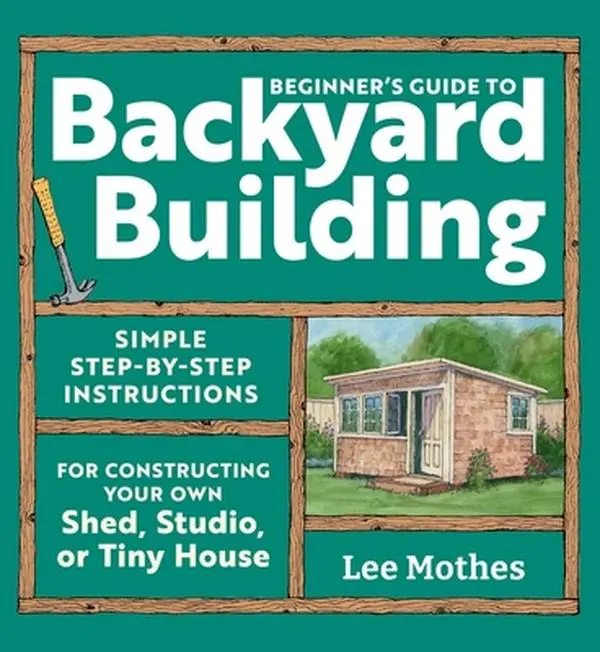 Beginner's Guide to Backyard Building: Simple Step-By-Step Instructions for Constructing Your Own Shed, Studio, or Tiny House -- Lee Mothes, Paperback, Beginners, Build Functional Building