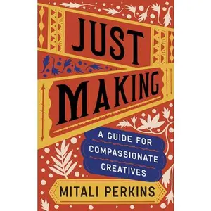 Just Making: A Guide for Compassionate Creatives -- Mitali Perkins, Hardcover