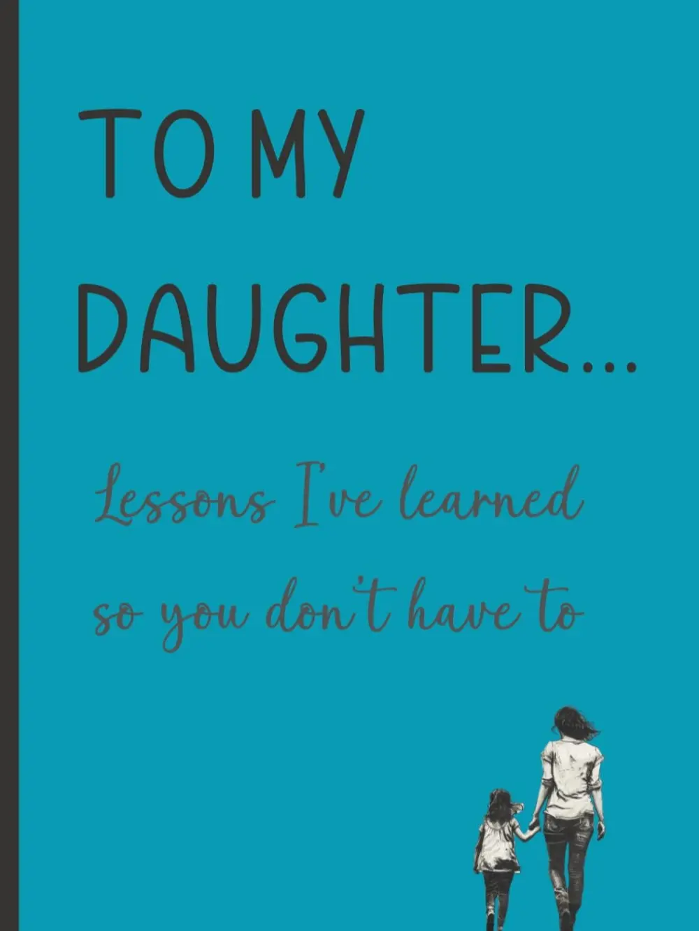 To My Daughter...Lessons I've learned so you don't have to: Journal for moms giving practical advice to their daughter/s, lessons they have learned and words of wisdom they would like to pass on