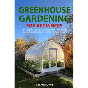 Greenhouse Gardening For Beginners: The Complete Beginner’s Guide To Starting A Year-Round Greenhouse Garden, Grow Vegetables, Herbs, And More Paperback – October 3, 2024