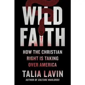 Wild Faith: How the Christian Right Is Taking Over America -- Talia Lavin - Hardcover