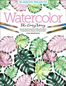 Watercolor the Easy Way: Step-By-Step Tutorials for 50 Beautiful Motifs Including Plants, Flowers, Animals & More -- Sara Berrenson - Paperback
